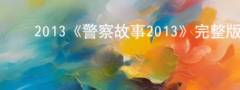 蔡敬梅发布2013《警察故事2013》完整版电影/在线观看/百度云-美剧天堂
